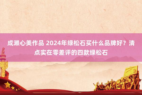 成濑心美作品 2024年绿松石买什么品牌好？清点实在零差评的四款绿松石