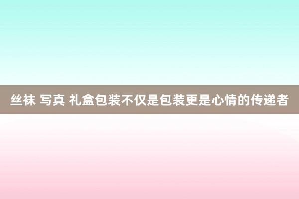 丝袜 写真 礼盒包装不仅是包装更是心情的传递者