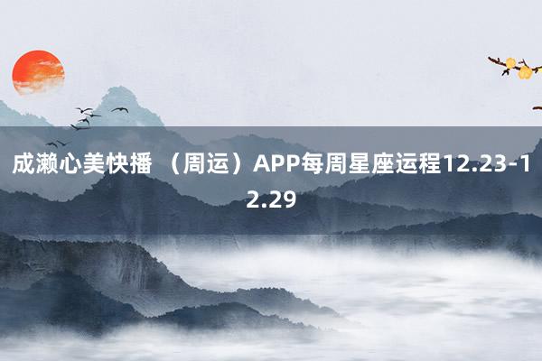 成濑心美快播 （周运）APP每周星座运程12.23-12.29