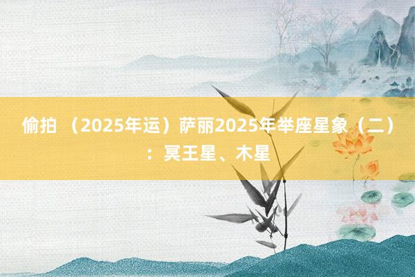 偷拍 （2025年运）萨丽2025年举座星象（二）：冥王星、木星