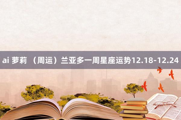 ai 萝莉 （周运）兰亚多一周星座运势12.18-12.24