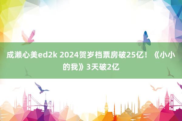 成濑心美ed2k 2024贺岁档票房破25亿！《小小的我》3天破2亿