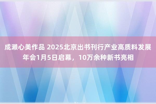 成濑心美作品 2025北京出书刊行产业高质料发展年会1月5日启幕，10万余种新书