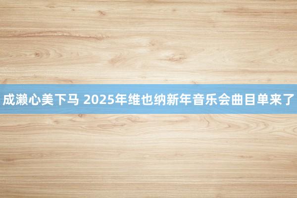 成濑心美下马 2025年维也纳新年音乐会曲目单来了