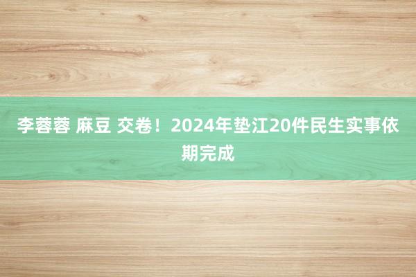 李蓉蓉 麻豆 交卷！2024年垫江20件民生实事依期完成