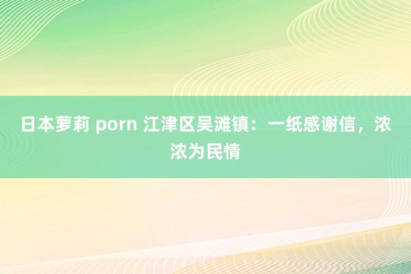 日本萝莉 porn 江津区吴滩镇：一纸感谢信，浓浓为民情