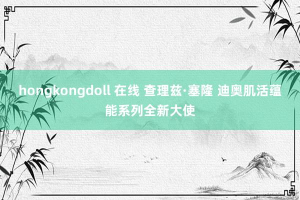 hongkongdoll 在线 查理兹·塞隆 迪奥肌活蕴能系列全新大使