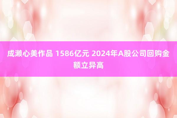 成濑心美作品 1586亿元 2024年A股公司回购金额立异高