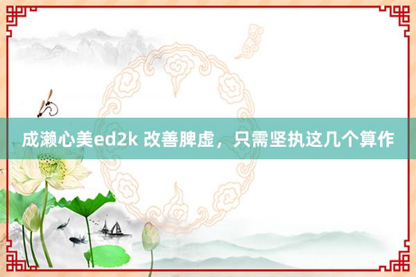 成濑心美ed2k 改善脾虚，只需坚执这几个算作