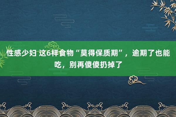 性感少妇 这6样食物“莫得保质期”，逾期了也能吃，别再傻傻扔掉了