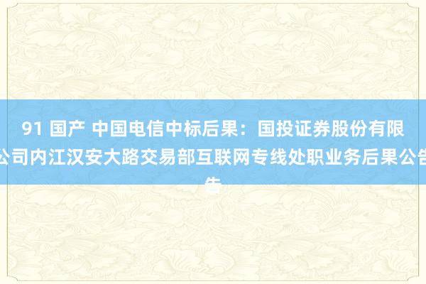 91 国产 中国电信中标后果：国投证券股份有限公司内江汉安大路交易部互联网专线处