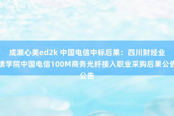 成濑心美ed2k 中国电信中标后果：四川财经业绩学院中国电信100M商务光纤接入