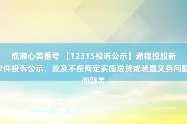 成濑心美番号 【12315投诉公示】通程控股新增2件投诉公示，波及不按商定实施送