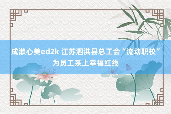 成濑心美ed2k 江苏泗洪县总工会“流动职校”为员工系上幸福红线