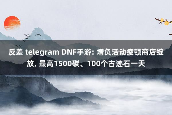 反差 telegram DNF手游: 增负活动疲顿商店绽放, 最高1500碳、1