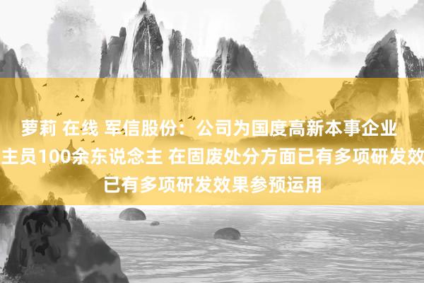 萝莉 在线 军信股份：公司为国度高新本事企业 研发东说念主员100余东说念主 在