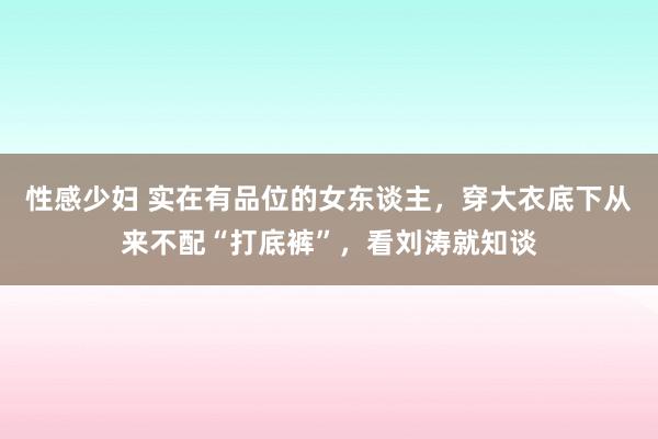 性感少妇 实在有品位的女东谈主，穿大衣底下从来不配“打底裤”，看刘涛就知谈