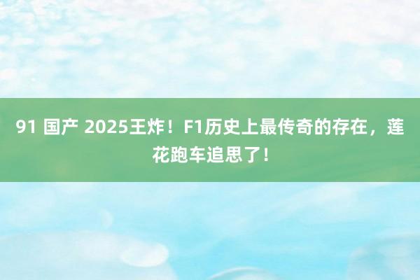 91 国产 2025王炸！F1历史上最传奇的存在，莲花跑车追思了！