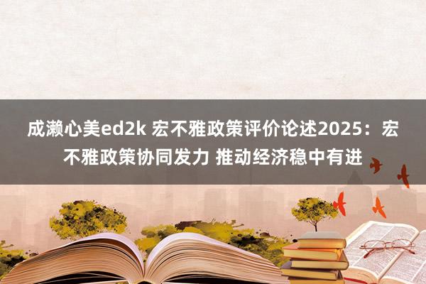 成濑心美ed2k 宏不雅政策评价论述2025：宏不雅政策协同发力 推动经济稳中有