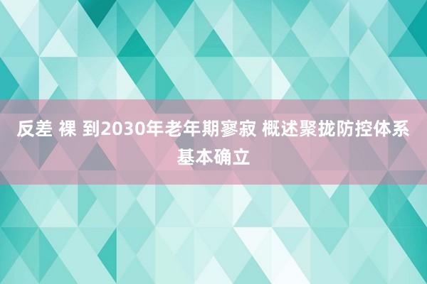 反差 裸 到2030年老年期寥寂 概述聚拢防控体系基本确立