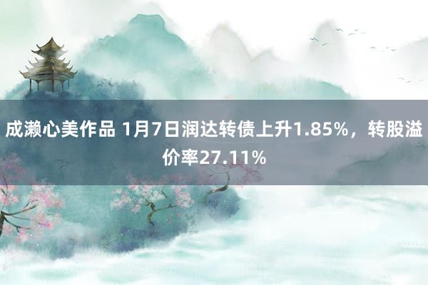 成濑心美作品 1月7日润达转债上升1.85%，转股溢价率27.11%