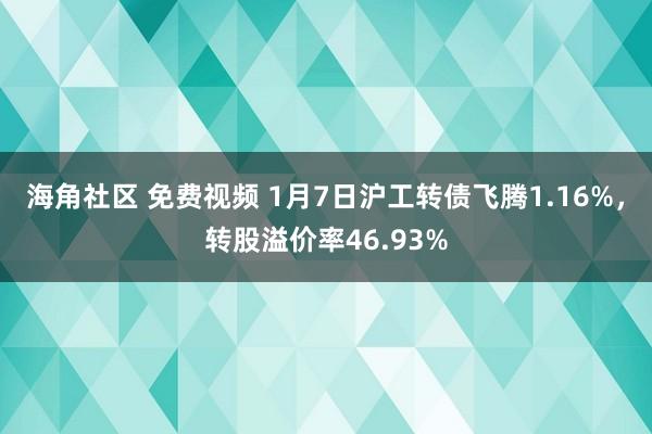 海角社区 免费视频 1月7日沪工转债飞腾1.16%，转股溢价率46.93%