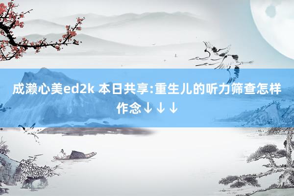 成濑心美ed2k 本日共享:重生儿的听力筛查怎样作念↓↓↓