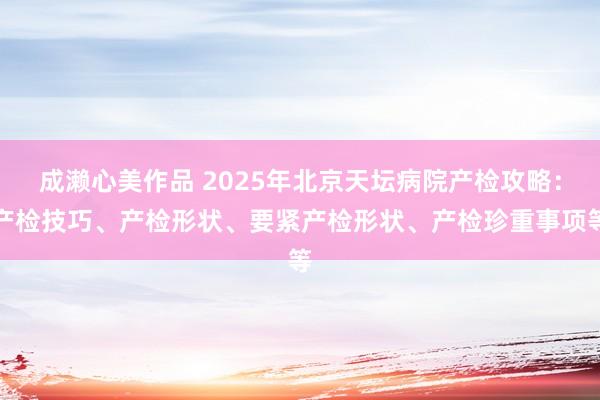 成濑心美作品 2025年北京天坛病院产检攻略：产检技巧、产检形状、要紧产检形状、