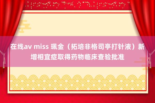 在线av miss 珮金（拓培非格司亭打针液）新增相宜症取得药物临床查验批准