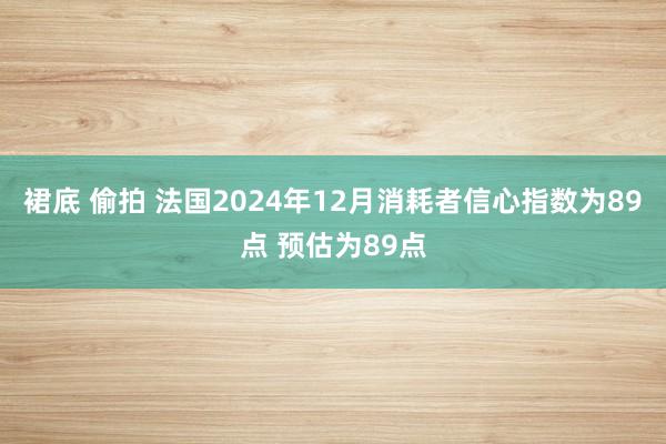 裙底 偷拍 法国2024年12月消耗者信心指数为89点 预估为89点