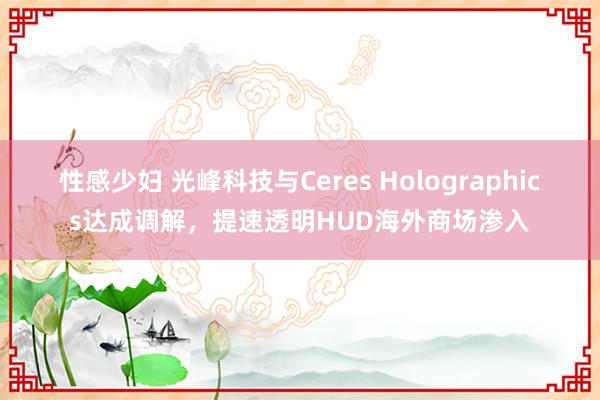 性感少妇 光峰科技与Ceres Holographics达成调解，提速透明HUD