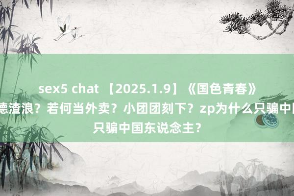 sex5 chat 【2025.1.9】《国色青春》算爆？李M德渣浪？若何当外卖