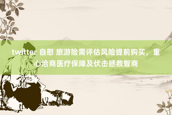 twitter 自慰 旅游险需评估风险提前购买，重心洽商医疗保障及伏击拯救智商