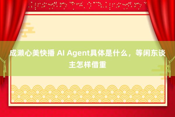 成濑心美快播 AI Agent具体是什么，等闲东谈主怎样借重