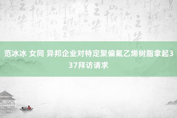 范冰冰 女同 异邦企业对特定聚偏氟乙烯树脂拿起337拜访请求