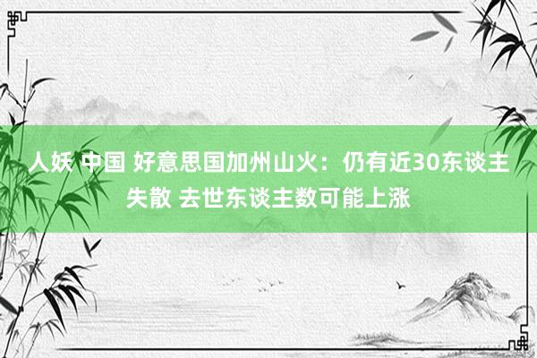 人妖 中国 好意思国加州山火：仍有近30东谈主失散 去世东谈主数可能上涨