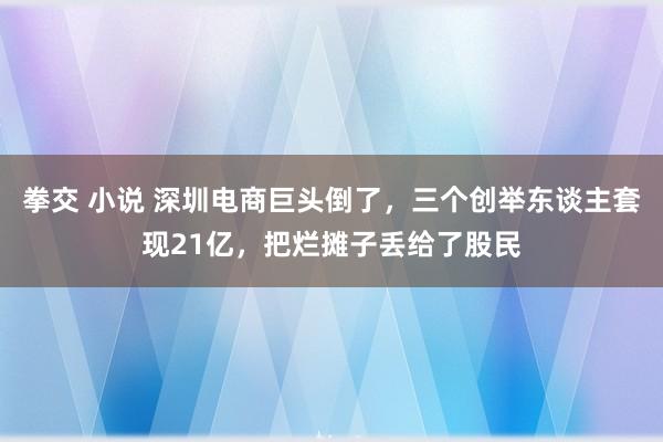 拳交 小说 深圳电商巨头倒了，三个创举东谈主套现21亿，把烂摊子丢给了股民