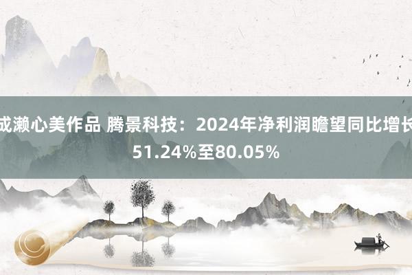 成濑心美作品 腾景科技：2024年净利润瞻望同比增长51.24%至80.05%