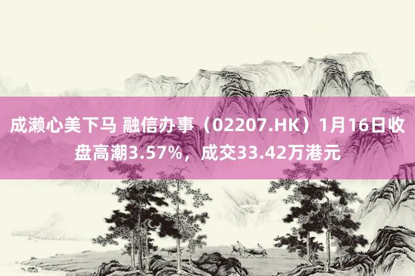 成濑心美下马 融信办事（02207.HK）1月16日收盘高潮3.57%，成交33