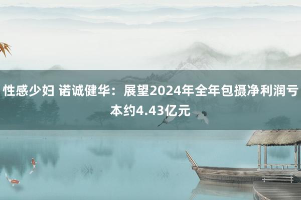 性感少妇 诺诚健华：展望2024年全年包摄净利润亏本约4.43亿元