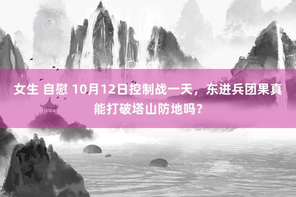 女生 自慰 10月12日控制战一天，东进兵团果真能打破塔山防地吗？