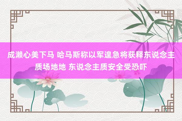 成濑心美下马 哈马斯称以军遑急将获释东说念主质场地地 东说念主质安全受恐吓