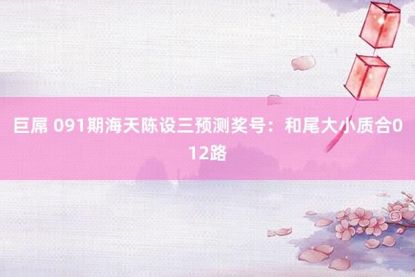 巨屌 091期海天陈设三预测奖号：和尾大小质合012路