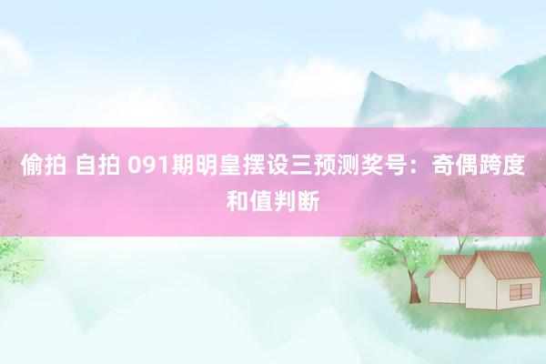 偷拍 自拍 091期明皇摆设三预测奖号：奇偶跨度和值判断